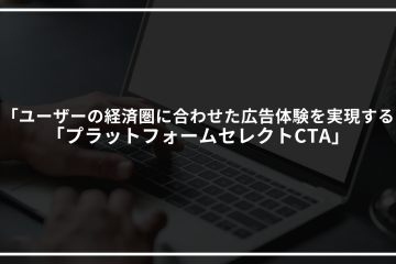 「ユーザーの経済圏に合わせた広告体験を実現する「プラットフォームセレクトCTA」をリリースしました