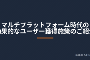 マルチプラットフォーム時代の効果的なユーザー獲得施策のご紹介